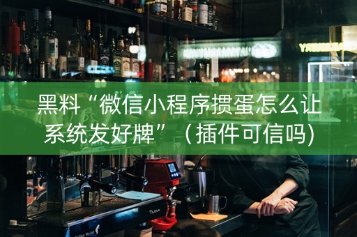 黑料“微信小程序掼蛋怎么让系统发好牌”（插件可信吗)