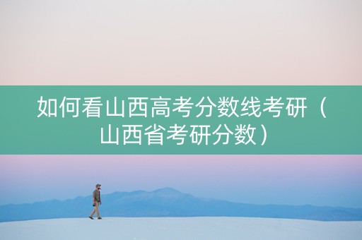 如何看山西高考分数线考研（山西省考研分数）