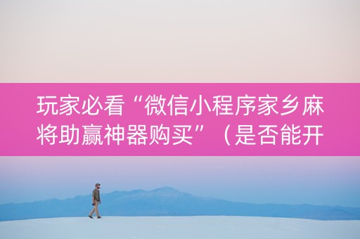 玩家必看“微信小程序家乡麻将助赢神器购买”（是否能开挂)