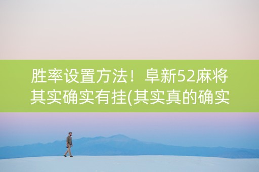 胜率设置方法！阜新52麻将其实确实有挂(其实真的确实有挂)