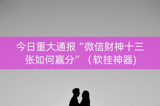 今日重大通报“微信财神十三张如何赢分”（软挂神器)