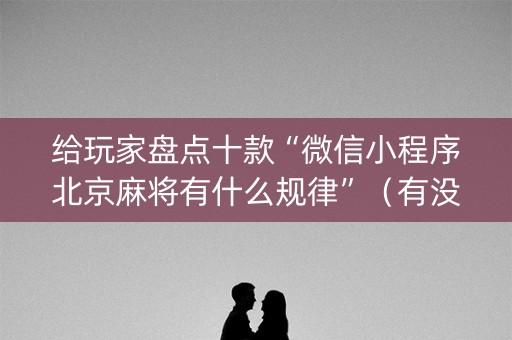 给玩家盘点十款“微信小程序北京麻将有什么规律”（有没有猫腻)