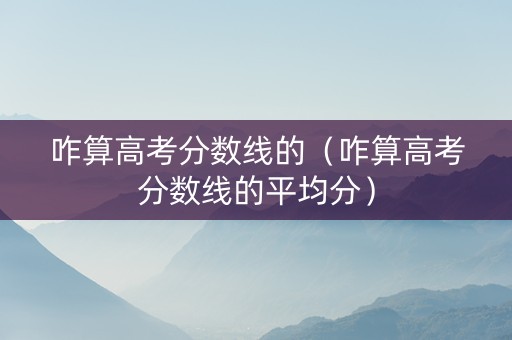 咋算高考分数线的（咋算高考分数线的平均分）