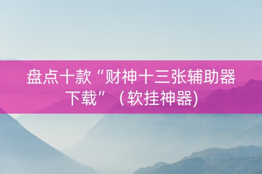 盘点十款“财神十三张辅助器下载”（软挂神器)