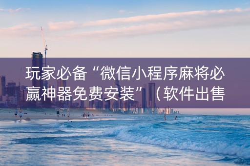 玩家必备“微信小程序麻将必赢神器免费安装”（软件出售)