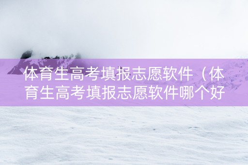 体育生高考填报志愿软件（体育生高考填报志愿软件哪个好）