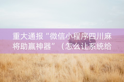 重大通报“微信小程序四川麻将助赢神器”（怎么让系统给你发好牌)