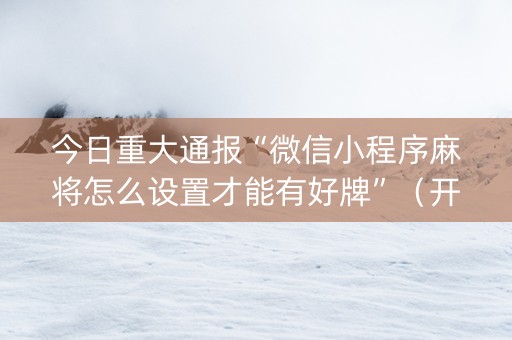 今日重大通报“微信小程序麻将怎么设置才能有好牌”（开挂神器下载)