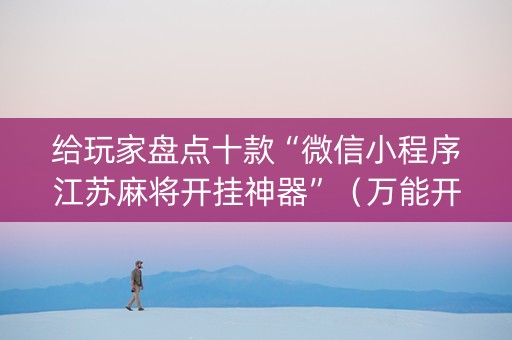 给玩家盘点十款“微信小程序江苏麻将开挂神器”（万能开挂神器)