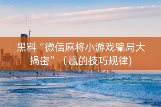 黑料“微信麻将小游戏骗局大揭密”（赢的技巧规律)