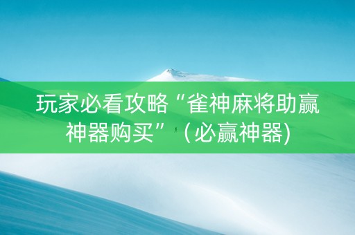 玩家必看攻略“雀神麻将助赢神器购买”（必赢神器)