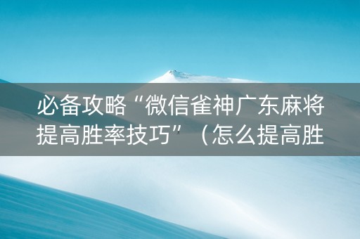 必备攻略“微信雀神广东麻将提高胜率技巧”（怎么提高胜率)