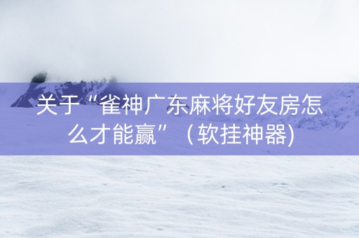 关于“雀神广东麻将好友房怎么才能赢”（软挂神器)