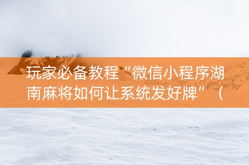 玩家必备教程“微信小程序湖南麻将如何让系统发好牌”（好友房怎么才能赢)