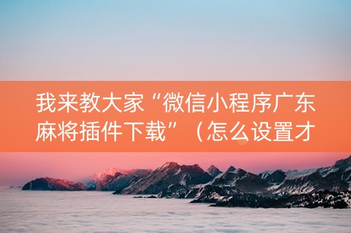 我来教大家“微信小程序广东麻将插件下载”（怎么设置才能赢)
