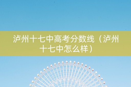 泸州十七中高考分数线（泸州十七中怎么样）