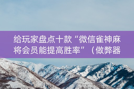 给玩家盘点十款“微信雀神麻将会员能提高胜率”（做弊器软件下载)