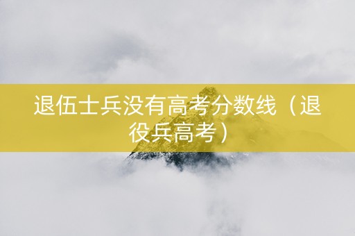 退伍士兵没有高考分数线（退役兵高考）