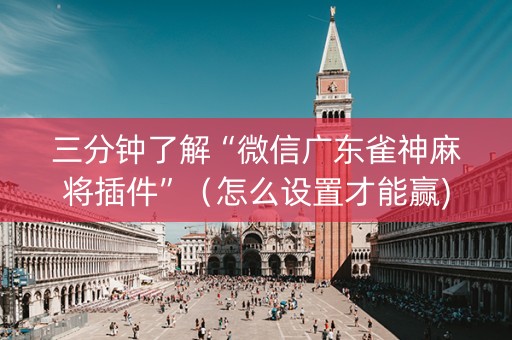 三分钟了解“微信广东雀神麻将插件”（怎么设置才能赢)