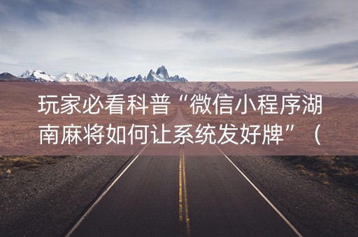玩家必看科普“微信小程序湖南麻将如何让系统发好牌”（自建房怎么赢)