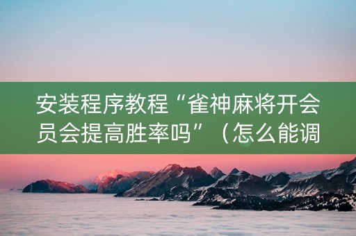 安装程序教程“雀神麻将开会员会提高胜率吗”（怎么能调好牌)