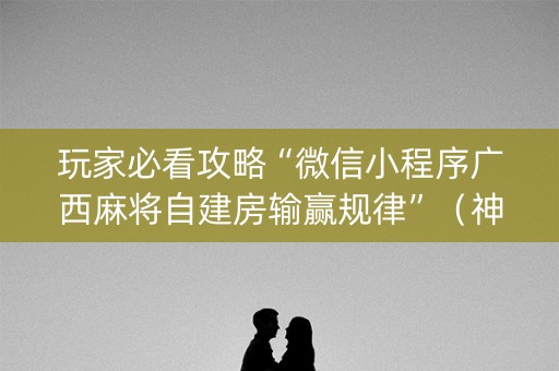 玩家必看攻略“微信小程序广西麻将自建房输赢规律”（神器通用版)