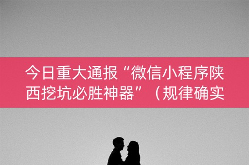 今日重大通报“微信小程序陕西挖坑必胜神器”（规律确实有挂)