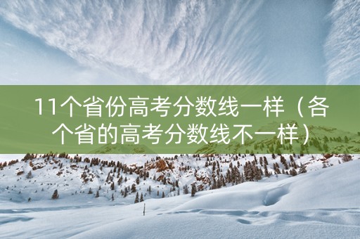 11个省份高考分数线一样（各个省的高考分数线不一样）
