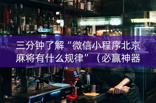 三分钟了解“微信小程序北京麻将有什么规律”（必赢神器辅助器)