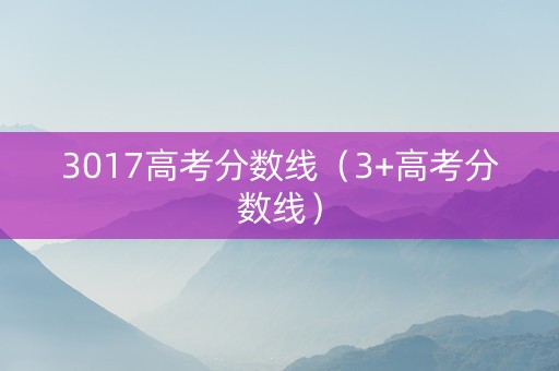 3017高考分数线（3+高考分数线）