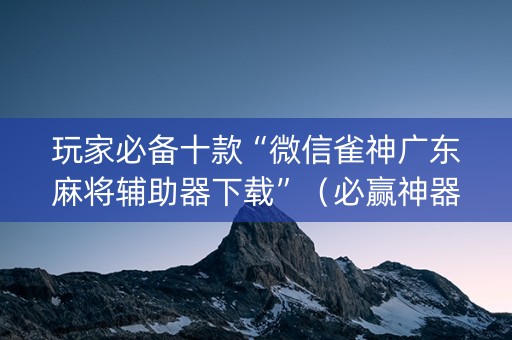 玩家必备十款“微信雀神广东麻将辅助器下载”（必赢神器)