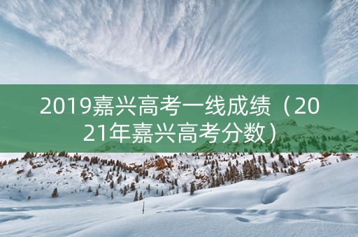 2019嘉兴高考一线成绩（2021年嘉兴高考分数）