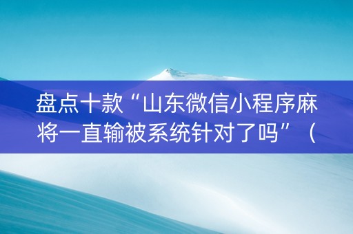 盘点十款“山东微信小程序麻将一直输被系统针对了吗”（如何让系统发好牌)