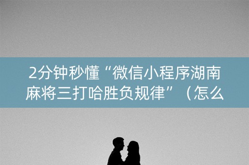 2分钟秒懂“微信小程序湖南麻将三打哈胜负规律”（怎么控制输赢)