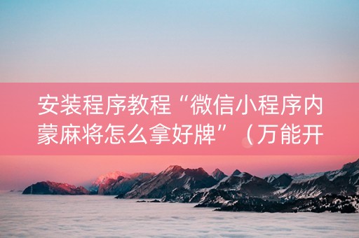 安装程序教程“微信小程序内蒙麻将怎么拿好牌”（万能开挂神器)