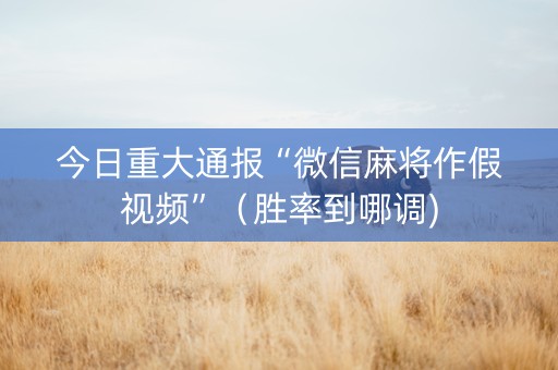 今日重大通报“微信麻将作假视频”（胜率到哪调)