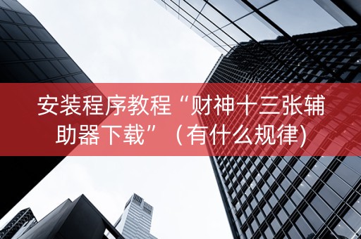安装程序教程“财神十三张辅助器下载”（有什么规律)