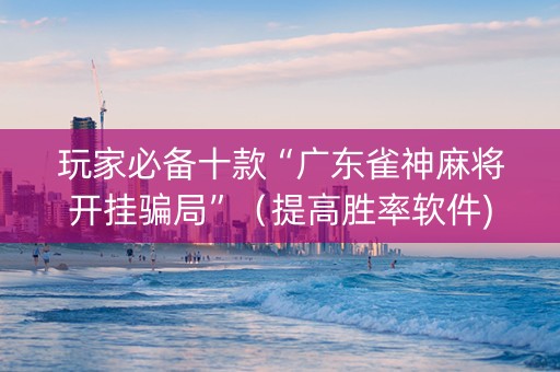 玩家必备十款“广东雀神麻将开挂骗局”（提高胜率软件)