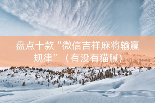 盘点十款“微信吉祥麻将输赢规律”（有没有猫腻)