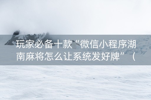 玩家必备十款“微信小程序湖南麻将怎么让系统发好牌”（为什么有人一直赢)