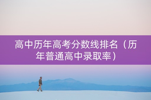 高中历年高考分数线排名（历年普通高中录取率）