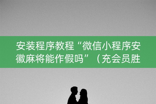 安装程序教程“微信小程序安徽麻将能作假吗”（充会员胜率高)