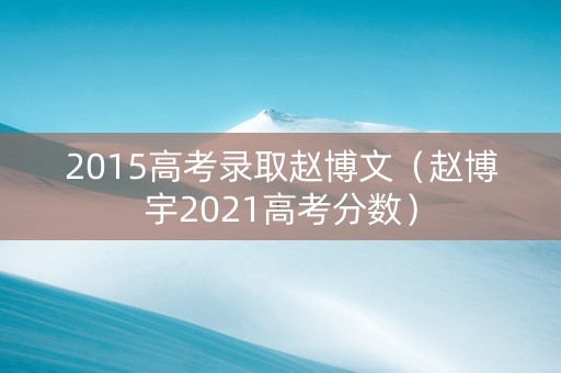 2015高考录取赵博文（赵博宇2021高考分数）