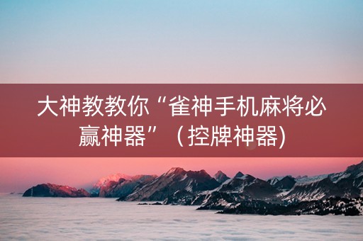 大神教教你“雀神手机麻将必赢神器”（控牌神器)