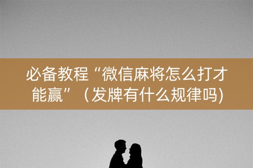 必备教程“微信麻将怎么打才能赢”（发牌有什么规律吗)