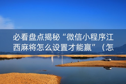必看盘点揭秘“微信小程序江西麻将怎么设置才能赢”（怎么控制输赢)