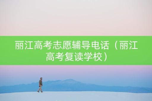 丽江高考志愿辅导电话（丽江高考复读学校）