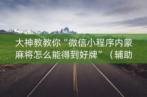 大神教教你“微信小程序内蒙麻将怎么能得到好牌”（辅助神器免费)