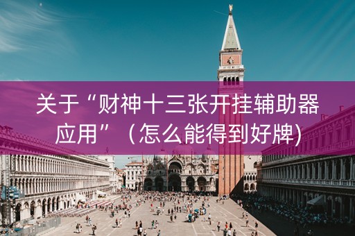 关于“财神十三张开挂辅助器应用”（怎么能得到好牌)