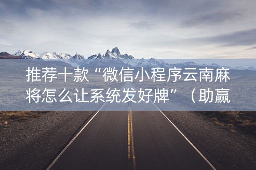 推荐十款“微信小程序云南麻将怎么让系统发好牌”（助赢神器购买)